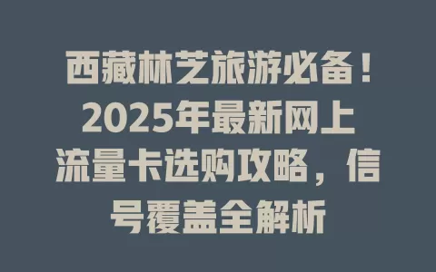 西藏林芝旅游必备！2025年最新网上流量卡选购攻略，信号覆盖全解析