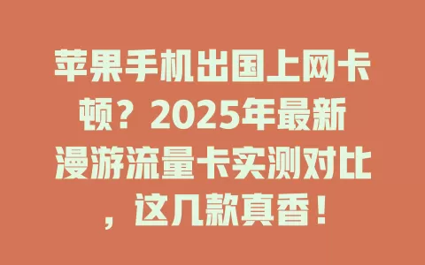 苹果手机出国上网卡顿？2025年最新漫游流量卡实测对比，这几款真香！