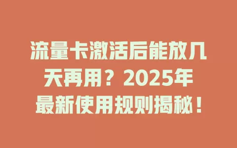 流量卡激活后能放几天再用？2025年最新使用规则揭秘！