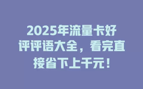 2025年流量卡好评评语大全，看完直接省下上千元！