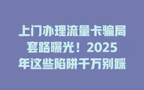 上门办理流量卡骗局套路曝光！2025年这些陷阱千万别踩