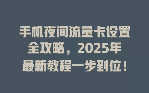 手机夜间流量卡设置全攻略，2025年最新教程一步到位！