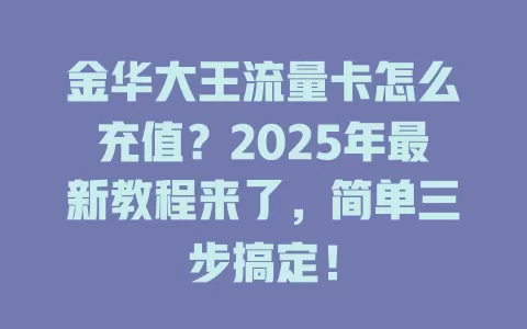 金华大王流量卡怎么充值？2025年最新教程来了，简单三步搞定！