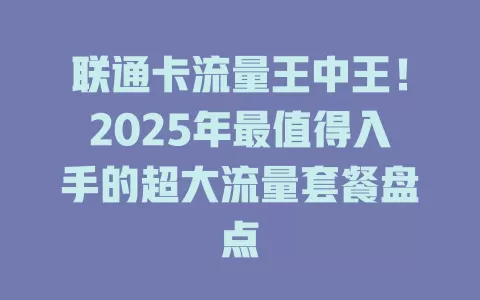 联通卡流量王中王！2025年最值得入手的超大流量套餐盘点