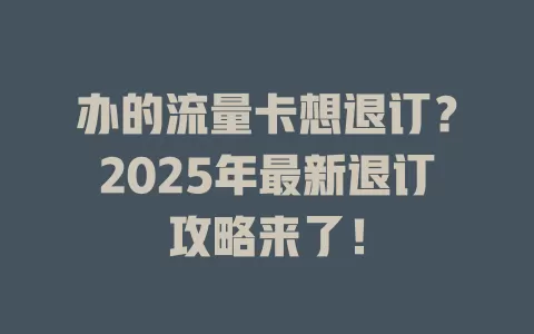 办的流量卡想退订？2025年最新退订攻略来了！