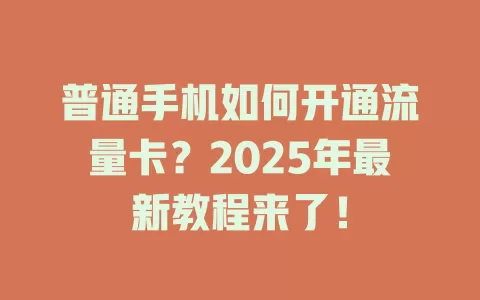 普通手机如何开通流量卡？2025年最新教程来了！