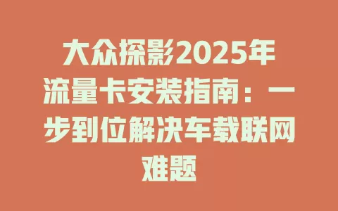 大众探影2025年流量卡安装指南：一步到位解决车载联网难题
