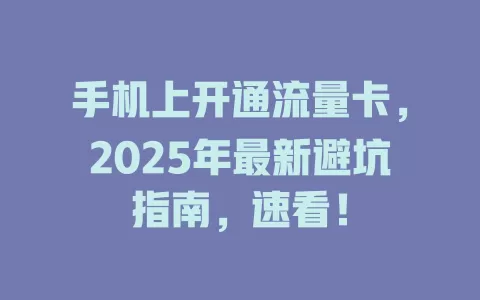 手机上开通流量卡，2025年最新避坑指南，速看！