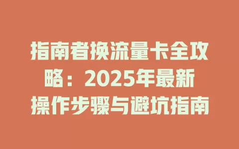 指南者换流量卡全攻略：2025年最新操作步骤与避坑指南