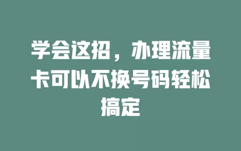 学会这招，办理流量卡可以不换号码轻松搞定