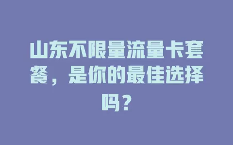山东不限量流量卡套餐，是你的最佳选择吗？