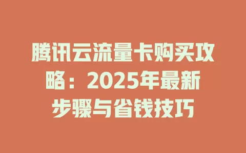 腾讯云流量卡购买攻略：2025年最新步骤与省钱技巧