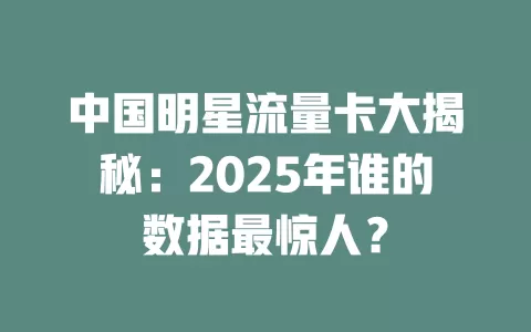 中国明星流量卡大揭秘：2025年谁的数据最惊人？