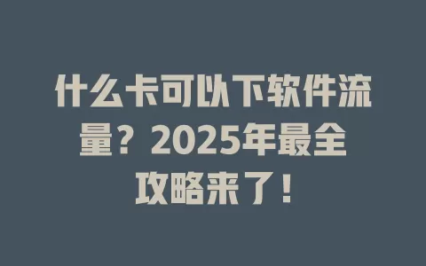 什么卡可以下软件流量？2025年最全攻略来了！