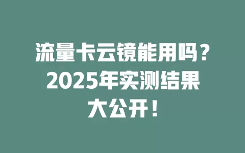 流量卡云镜能用吗？2025年实测结果大公开！