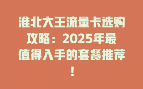 淮北大王流量卡选购攻略：2025年最值得入手的套餐推荐！
