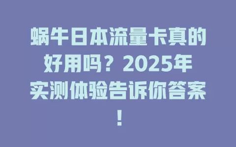 蜗牛日本流量卡真的好用吗？2025年实测体验告诉你答案！