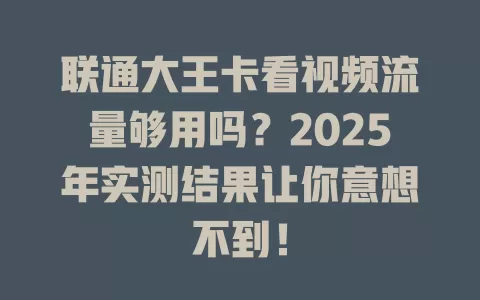 联通大王卡看视频流量够用吗？2025年实测结果让你意想不到！