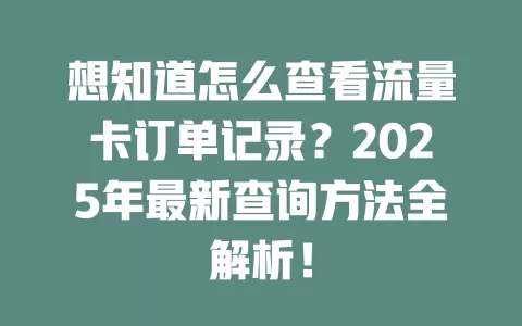 想知道怎么查看流量卡订单记录？2025年最新查询方法全解析！