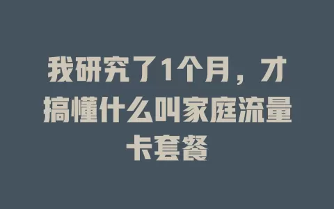 我研究了1个月，才搞懂什么叫家庭流量卡套餐