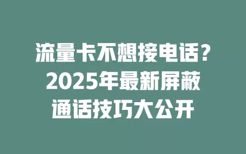 流量卡不想接电话？2025年最新屏蔽通话技巧大公开