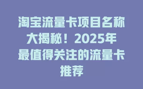 淘宝流量卡项目名称大揭秘！2025年最值得关注的流量卡推荐