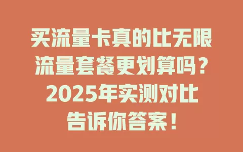 买流量卡真的比无限流量套餐更划算吗？2025年实测对比告诉你答案！