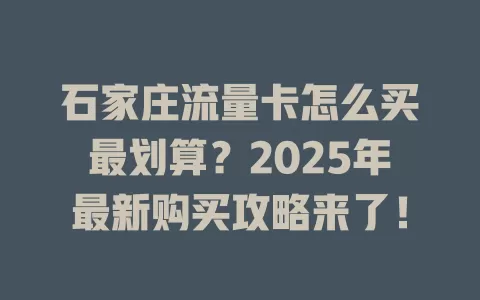 石家庄流量卡怎么买最划算？2025年最新购买攻略来了！