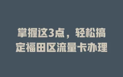 掌握这3点，轻松搞定福田区流量卡办理
