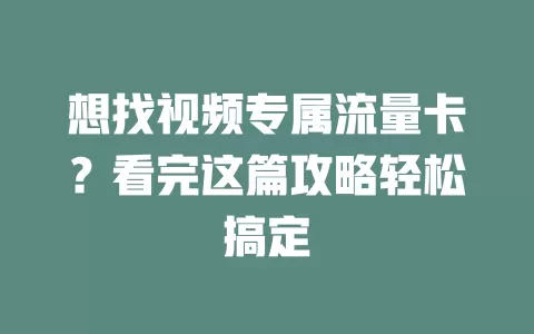 想找视频专属流量卡？看完这篇攻略轻松搞定