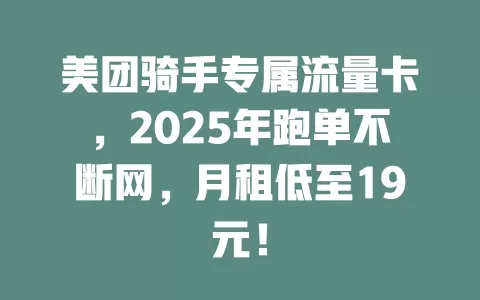 美团骑手专属流量卡，2025年跑单不断网，月租低至19元！