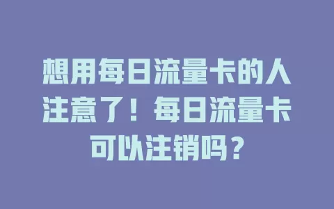 想用每日流量卡的人注意了！每日流量卡可以注销吗？