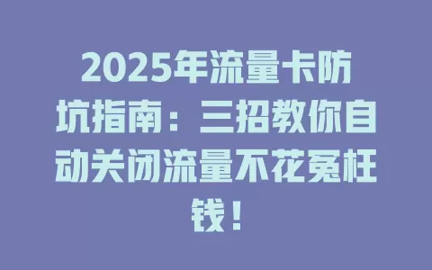 2025年流量卡防坑指南：三招教你自动关闭流量不花冤枉钱！