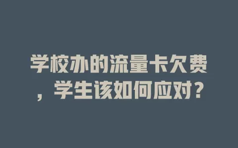 学校办的流量卡欠费，学生该如何应对？