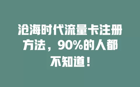 沧海时代流量卡注册方法，90%的人都不知道！
