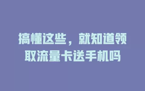 搞懂这些，就知道领取流量卡送手机吗