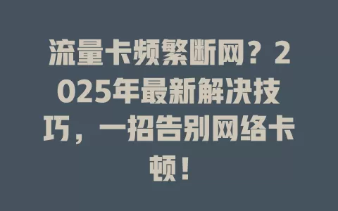 流量卡频繁断网？2025年最新解决技巧，一招告别网络卡顿！