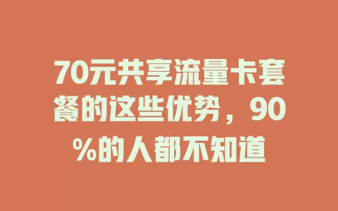 70元共享流量卡套餐的这些优势，90%的人都不知道