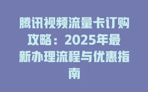 腾讯视频流量卡订购攻略：2025年最新办理流程与优惠指南