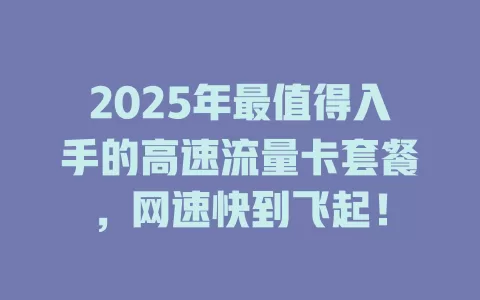2025年最值得入手的高速流量卡套餐，网速快到飞起！