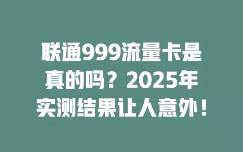 联通999流量卡是真的吗？2025年实测结果让人意外！