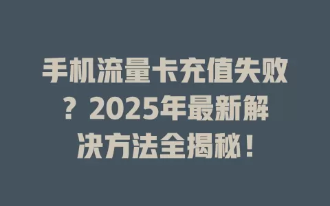 手机流量卡充值失败？2025年最新解决方法全揭秘！