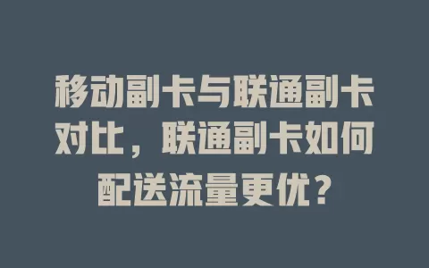 移动副卡与联通副卡对比，联通副卡如何配送流量更优？