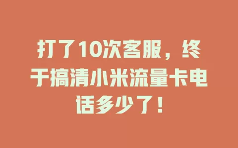 打了10次客服，终于搞清小米流量卡电话多少了！