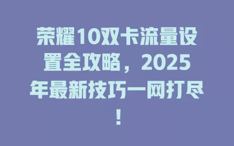 荣耀10双卡流量设置全攻略，2025年最新技巧一网打尽！