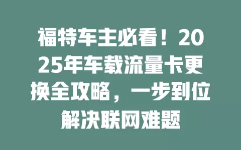 福特车主必看！2025年车载流量卡更换全攻略，一步到位解决联网难题