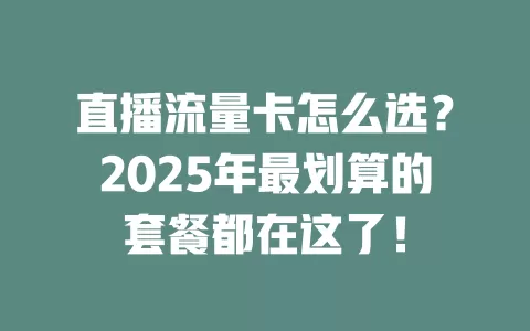 直播流量卡怎么选？2025年最划算的套餐都在这了！