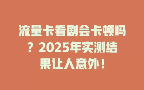 流量卡看剧会卡顿吗？2025年实测结果让人意外！
