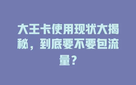 大王卡使用现状大揭秘，到底要不要包流量？