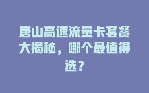 唐山高速流量卡套餐大揭秘，哪个最值得选？